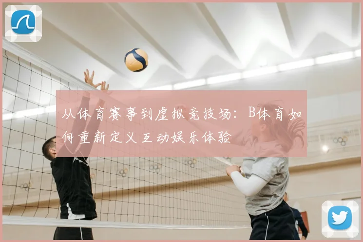 从体育赛事到虚拟竞技场：B体育如何重新定义互动娱乐体验