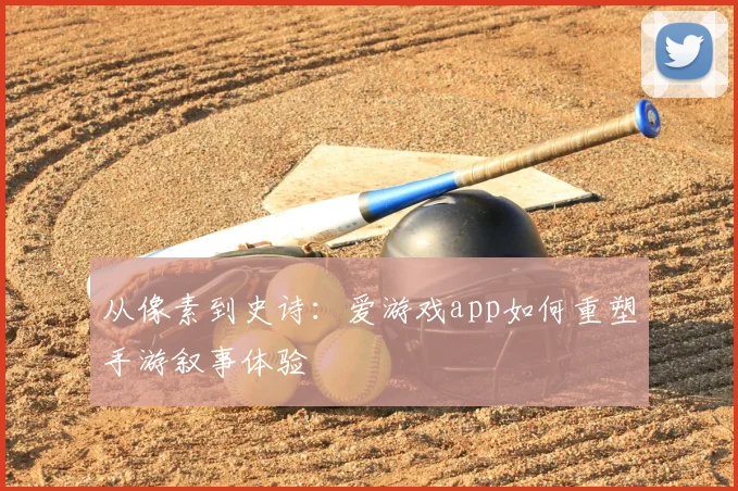 从像素到史诗：爱游戏app如何重塑手游叙事体验