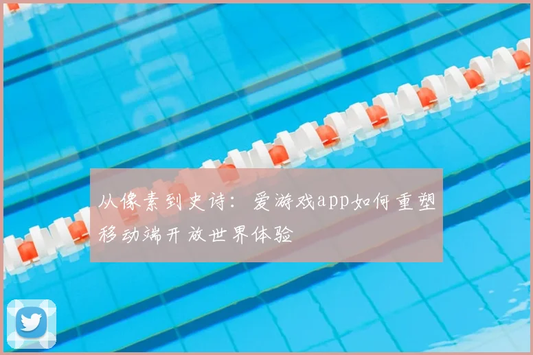 从像素到史诗：爱游戏app如何重塑移动端开放世界体验