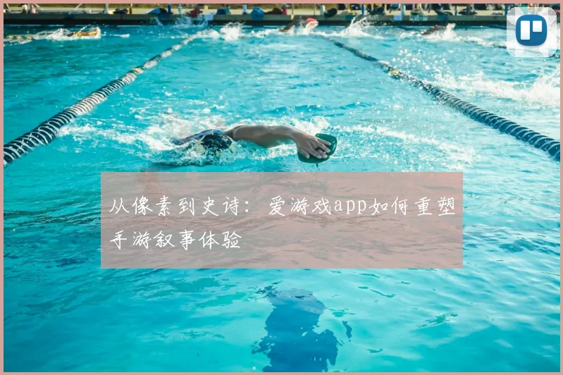从像素到史诗：爱游戏app如何重塑手游叙事体验
