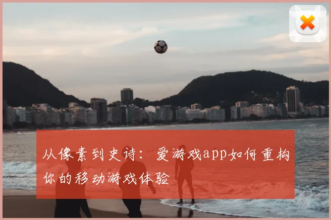 从像素到史诗：爱游戏app如何重构你的移动游戏体验